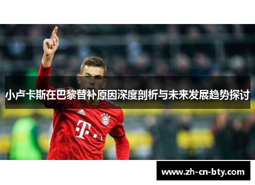 小卢卡斯在巴黎替补原因深度剖析与未来发展趋势探讨