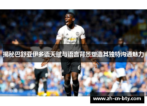 揭秘巴舒亚伊多语天赋与语言背景塑造其独特沟通魅力