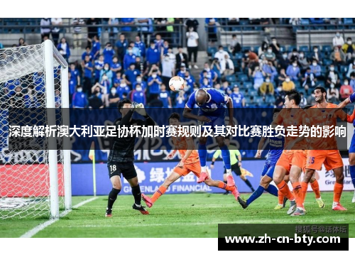 深度解析澳大利亚足协杯加时赛规则及其对比赛胜负走势的影响 深度解析澳大利亚足协杯加时赛规则及其对比赛胜负走势的影响
