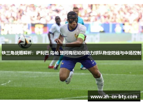 铁三角战略解析：萨利巴 乌帕 楚阿梅尼如何助力球队稳定防线与中场控制