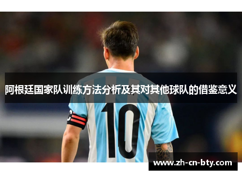 阿根廷国家队训练方法分析及其对其他球队的借鉴意义 阿根廷国家队训练方法分析及其对其他球队的借鉴意义