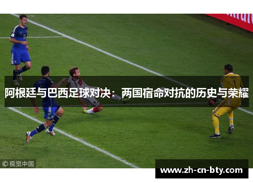 阿根廷与巴西足球对决:两国宿命对抗的历史与荣耀 阿根廷与巴西足球对决:两国宿命对抗的历史与荣耀